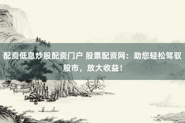 配资低息炒股配资门户 股票配资网：助您轻松驾驭股市，放大收益！
