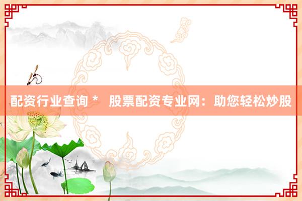 配资行业查询 *   股票配资专业网：助您轻松炒股