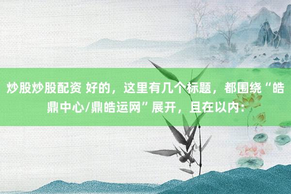 炒股炒股配资 好的，这里有几个标题，都围绕“皓鼎中心/鼎皓运网”展开，且在以内：