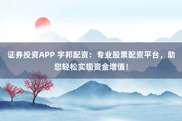 证券投资APP 宇邦配资：专业股票配资平台，助您轻松实现资金增值！