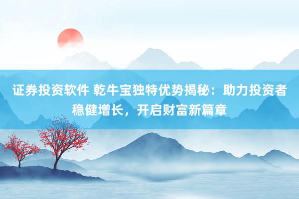 证券投资软件 乾牛宝独特优势揭秘：助力投资者稳健增长，开启财富新篇章