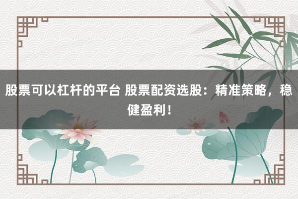 股票可以杠杆的平台 股票配资选股：精准策略，稳健盈利！