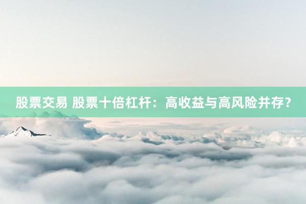 股票交易 股票十倍杠杆：高收益与高风险并存？