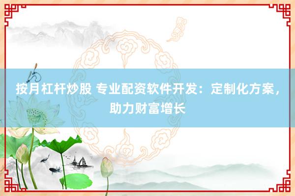 按月杠杆炒股 专业配资软件开发：定制化方案，助力财富增长