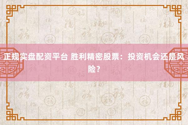 正规实盘配资平台 胜利精密股票：投资机会还是风险？