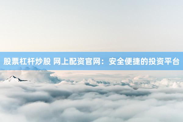 股票杠杆炒股 网上配资官网：安全便捷的投资平台