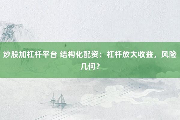 炒股加杠杆平台 结构化配资：杠杆放大收益，风险几何？