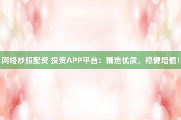 网络炒股配资 投资APP平台：精选优质，稳健增值！