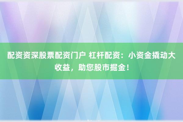 配资资深股票配资门户 杠杆配资：小资金撬动大收益，助您股市掘金！