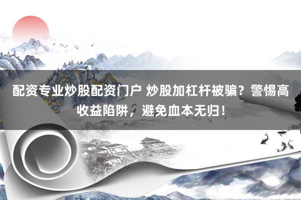 配资专业炒股配资门户 炒股加杠杆被骗？警惕高收益陷阱，避免血本无归！