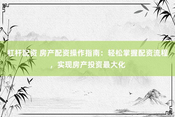 杠杆配资 房产配资操作指南：轻松掌握配资流程，实现房产投资最大化