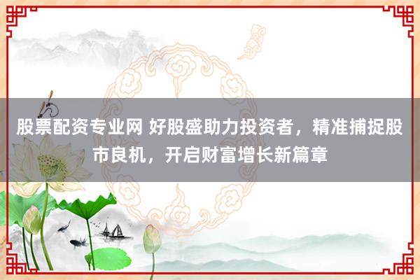 股票配资专业网 好股盛助力投资者，精准捕捉股市良机，开启财富增长新篇章