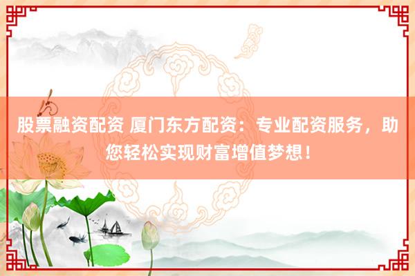 股票融资配资 厦门东方配资：专业配资服务，助您轻松实现财富增值梦想！