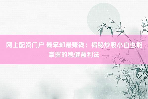 网上配资门户 最笨却最赚钱：揭秘炒股小白也能掌握的稳健盈利法