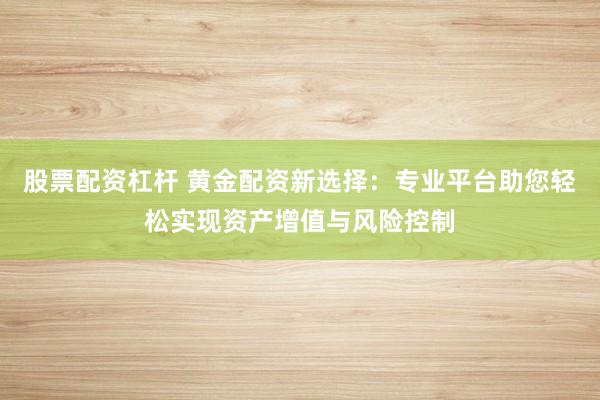 股票配资杠杆 黄金配资新选择：专业平台助您轻松实现资产增值与风险控制