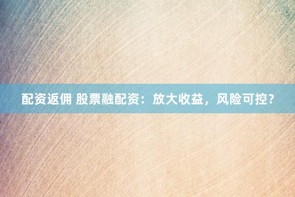 配资返佣 股票融配资：放大收益，风险可控？