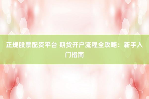 正规股票配资平台 期货开户流程全攻略：新手入门指南