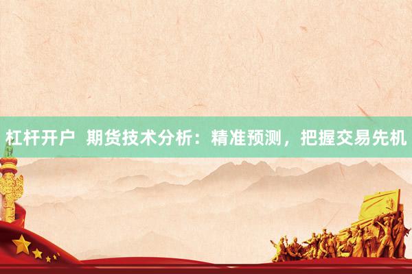 杠杆开户  期货技术分析：精准预测，把握交易先机