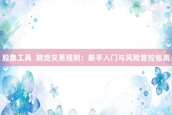 股票工具  期货交易规则：新手入门与风险管控指南