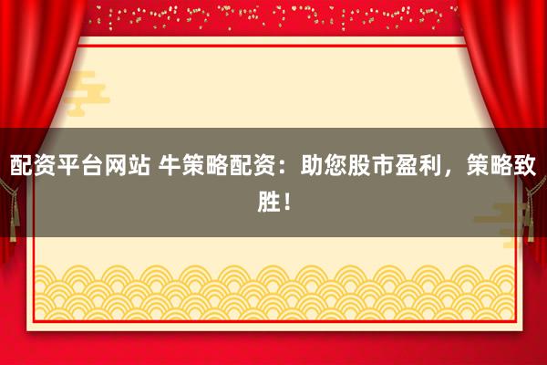 配资平台网站 牛策略配资：助您股市盈利，策略致胜！