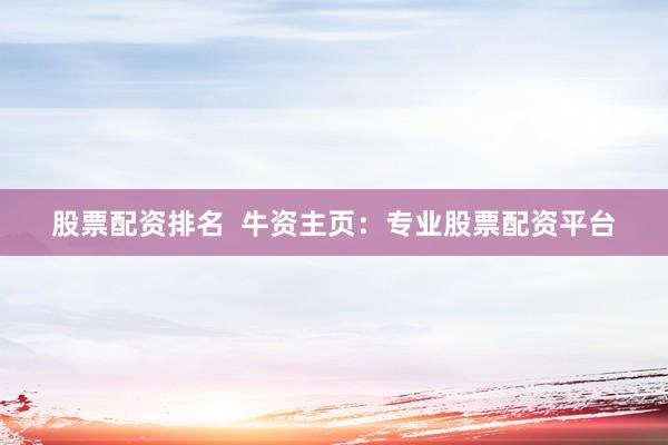 股票配资排名  牛资主页：专业股票配资平台