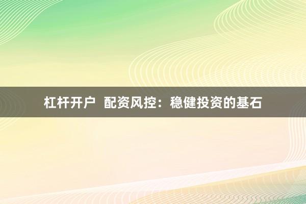 杠杆开户  配资风控：稳健投资的基石