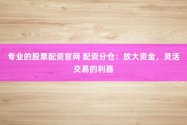 专业的股票配资官网 配资分仓：放大资金，灵活交易的利器
