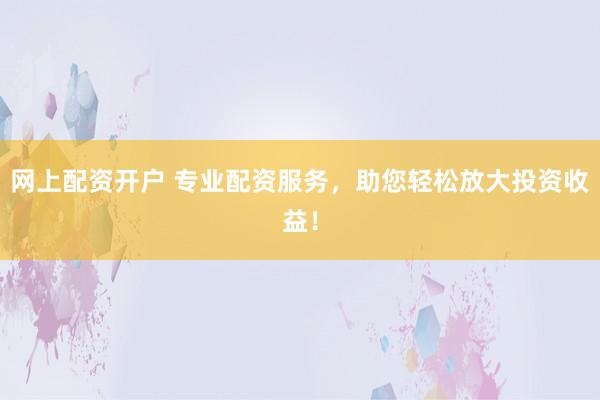 网上配资开户 专业配资服务，助您轻松放大投资收益！