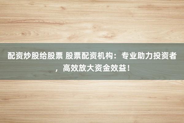 配资炒股给股票 股票配资机构：专业助力投资者，高效放大资金效益！