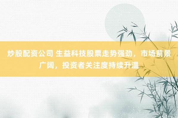 炒股配资公司 生益科技股票走势强劲，市场前景广阔，投资者关注度持续升温