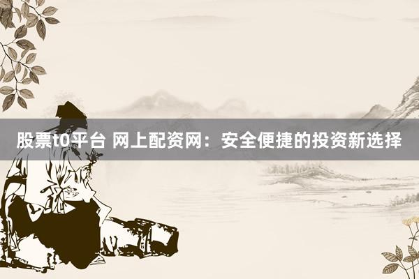 股票t0平台 网上配资网：安全便捷的投资新选择