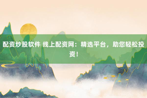 配资炒股软件 线上配资网：精选平台，助您轻松投资！