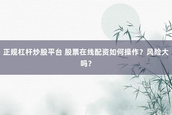 正规杠杆炒股平台 股票在线配资如何操作？风险大吗？
