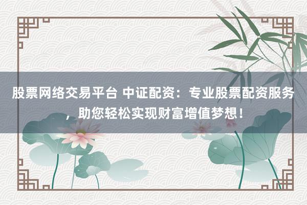 股票网络交易平台 中证配资：专业股票配资服务，助您轻松实现财富增值梦想！