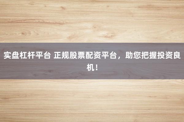 实盘杠杆平台 正规股票配资平台，助您把握投资良机！