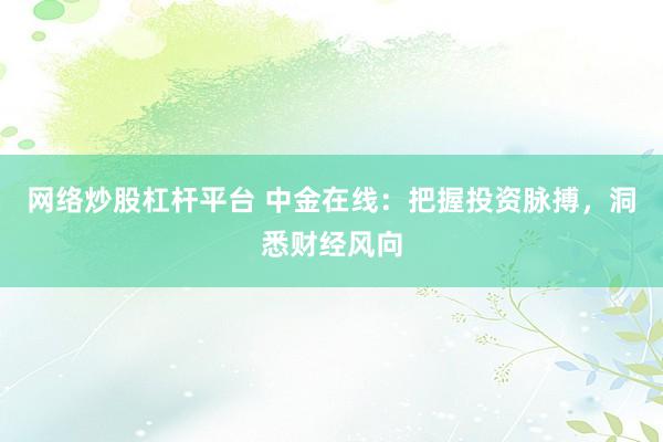 网络炒股杠杆平台 中金在线：把握投资脉搏，洞悉财经风向