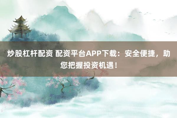 炒股杠杆配资 配资平台APP下载：安全便捷，助您把握投资机遇！