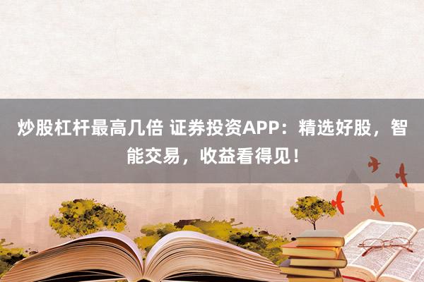 炒股杠杆最高几倍 证券投资APP：精选好股，智能交易，收益看得见！