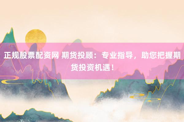 正规股票配资网 期货投顾：专业指导，助您把握期货投资机遇！