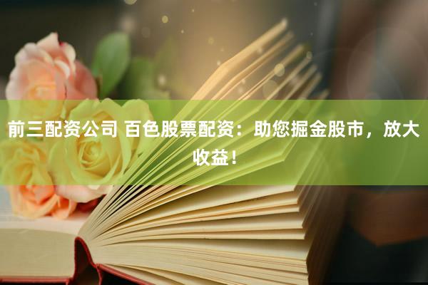 前三配资公司 百色股票配资：助您掘金股市，放大收益！