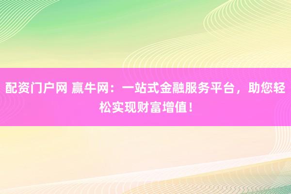 配资门户网 赢牛网：一站式金融服务平台，助您轻松实现财富增值！