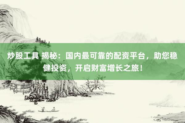 炒股工具 揭秘：国内最可靠的配资平台，助您稳健投资，开启财富增长之旅！