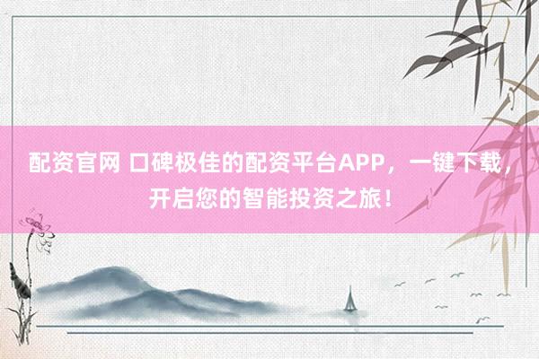 配资官网 口碑极佳的配资平台APP，一键下载，开启您的智能投资之旅！