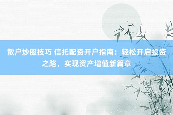 散户炒股技巧 信托配资开户指南：轻松开启投资之路，实现资产增值新篇章