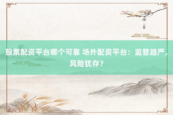 股票配资平台哪个可靠 场外配资平台：监管趋严，风险犹存？