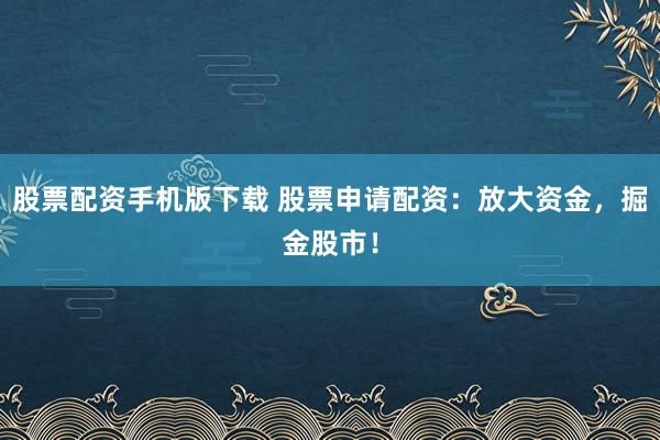 股票配资手机版下载 股票申请配资：放大资金，掘金股市！
