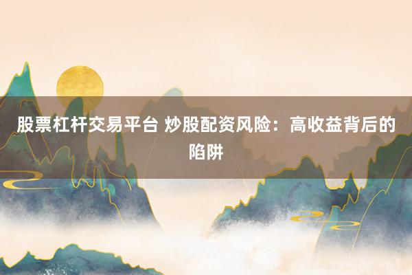 股票杠杆交易平台 炒股配资风险：高收益背后的陷阱
