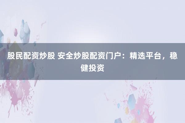 股民配资炒股 安全炒股配资门户：精选平台，稳健投资