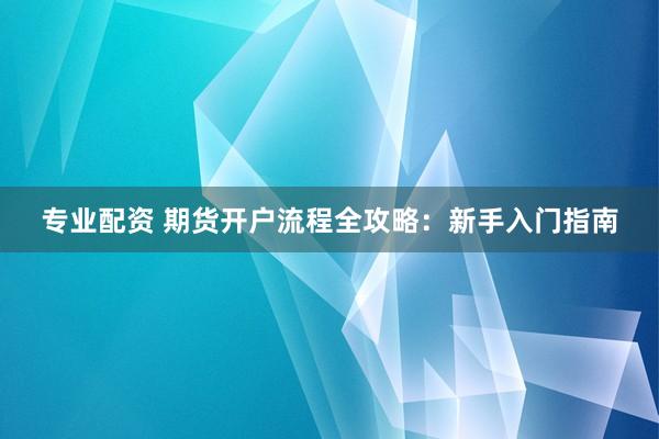 专业配资 期货开户流程全攻略：新手入门指南