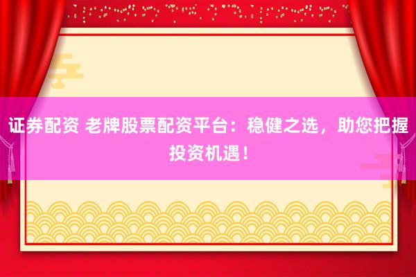 证券配资 老牌股票配资平台：稳健之选，助您把握投资机遇！